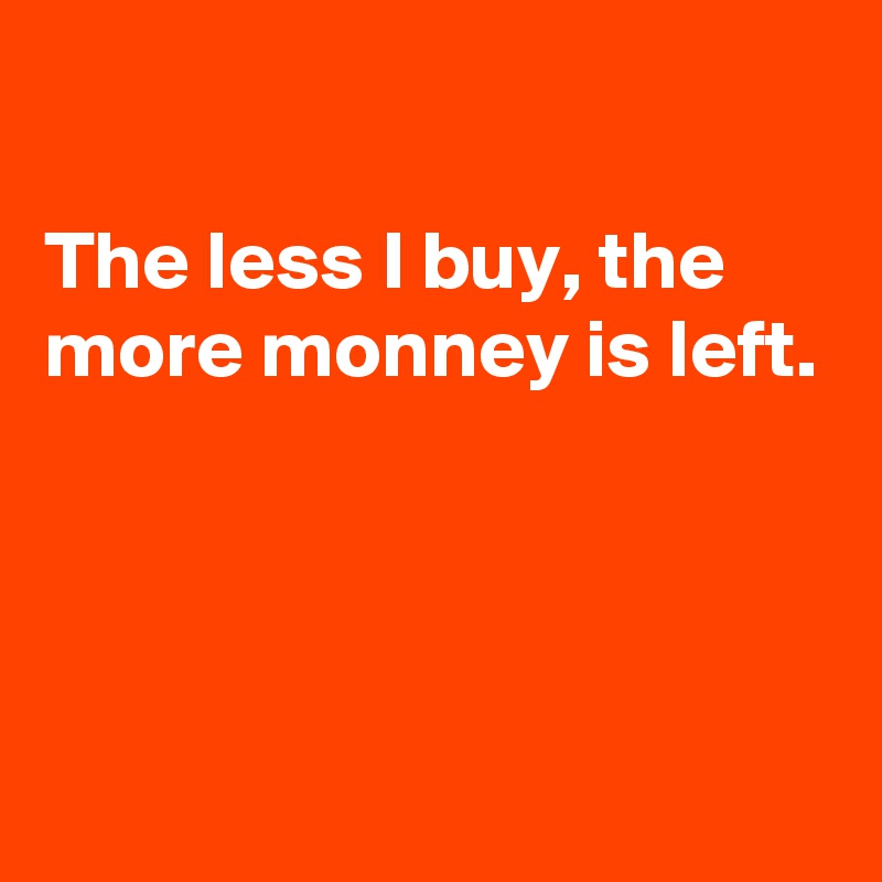 

The less I buy, the more monney is left.




