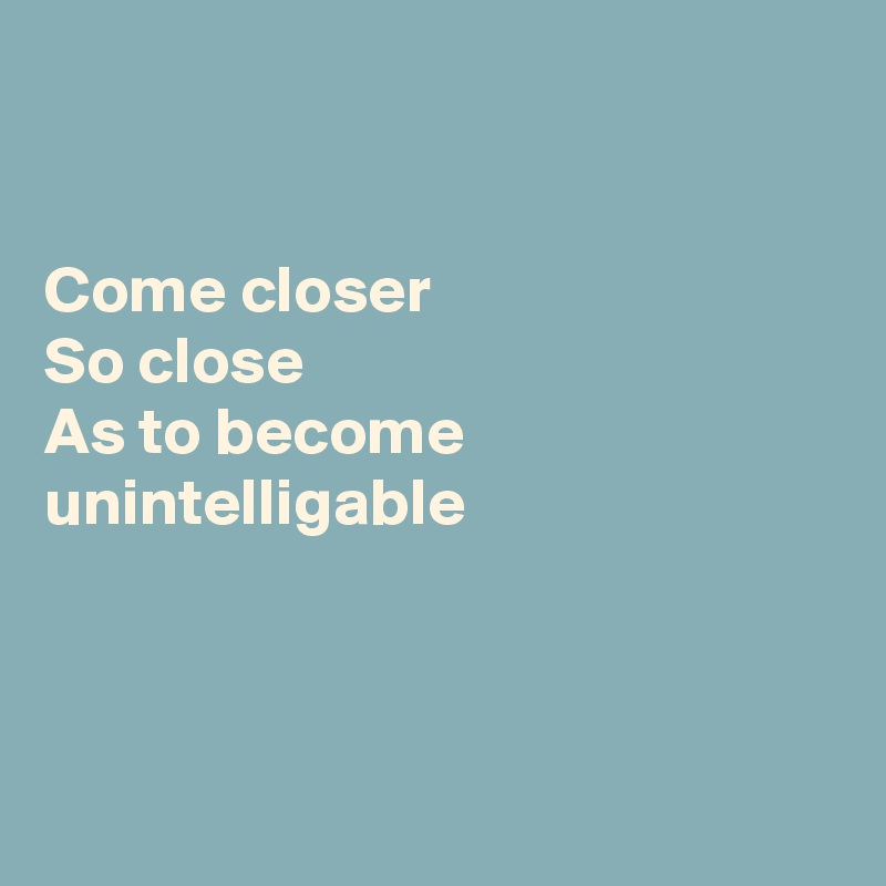 


Come closer
So close 
As to become unintelligable



