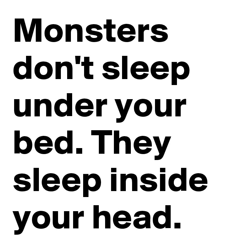 Monsters don't sleep under your bed. They sleep inside your head.