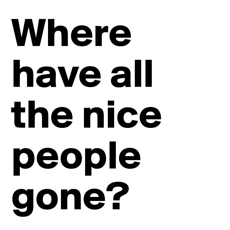 Where have all the nice people gone?