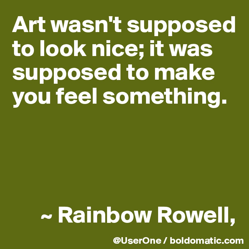 Art wasn't supposed to look nice; it was supposed to make you feel something.




      ~ Rainbow Rowell,