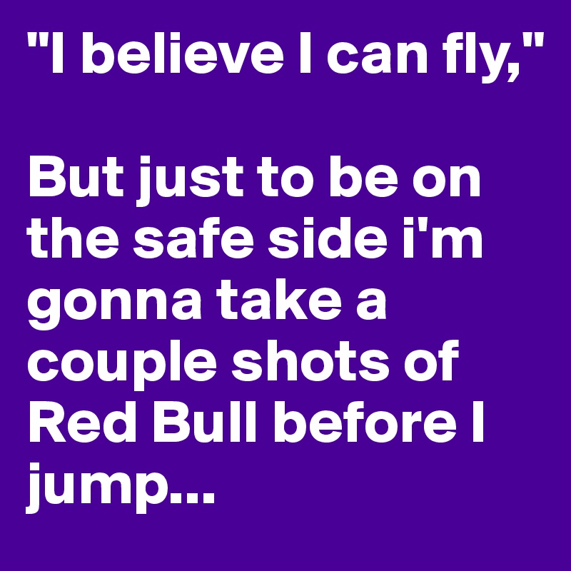 "I believe I can fly," 

But just to be on the safe side i'm gonna take a couple shots of Red Bull before I jump...