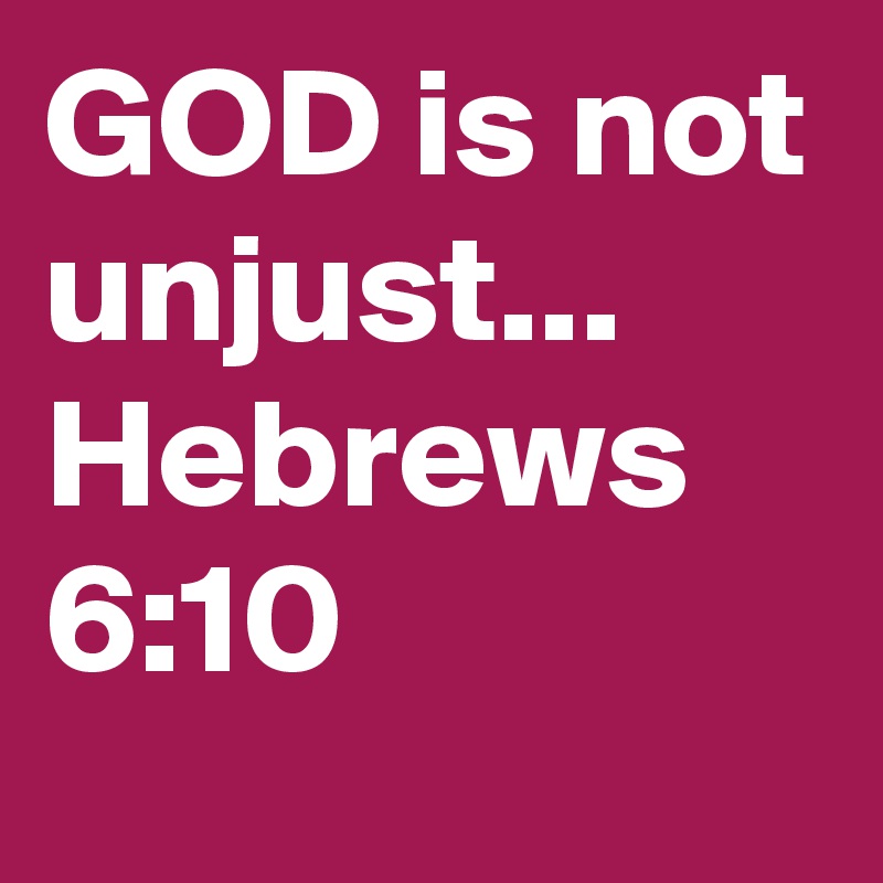 GOD is not unjust... Hebrews 6:10 