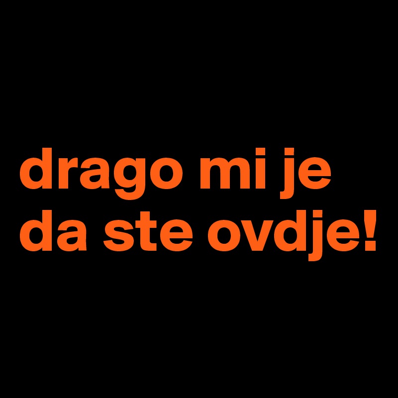 

drago mi je da ste ovdje!
