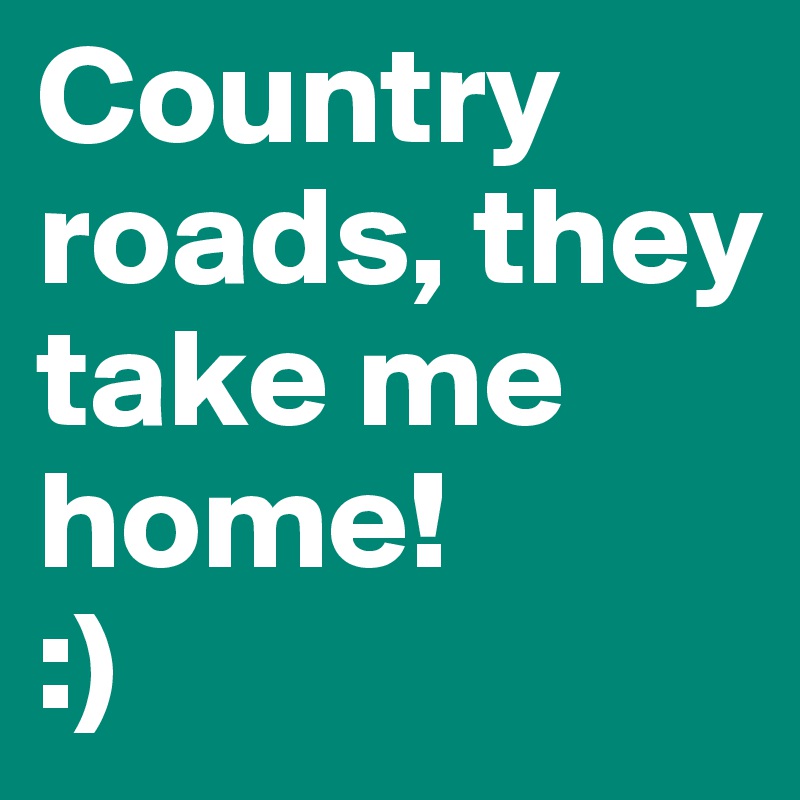Country roads, they take me home!
:)