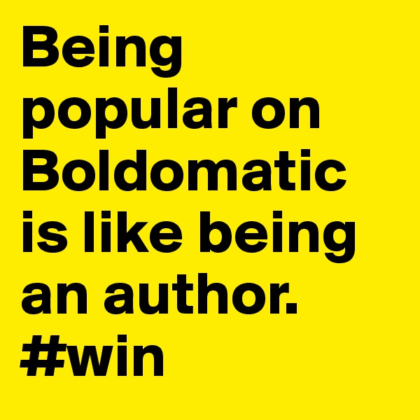 Being popular on Boldomatic is like being an author. #win