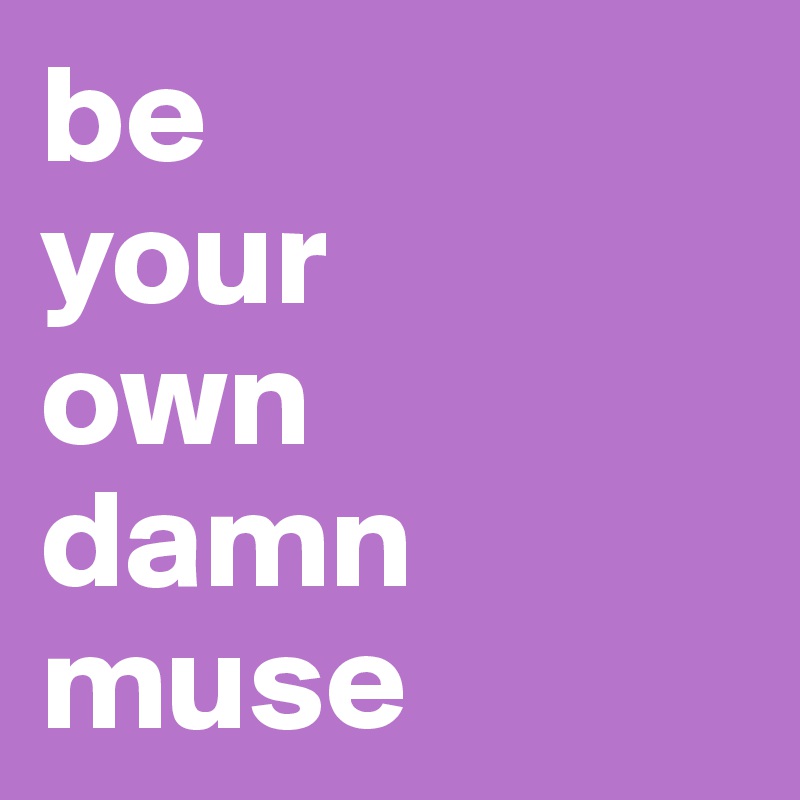 be 
your 
own 
damn muse