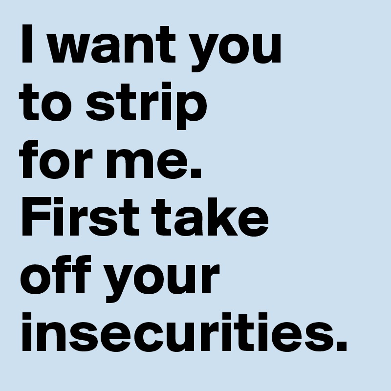 I want you 
to strip 
for me. 
First take 
off your insecurities.