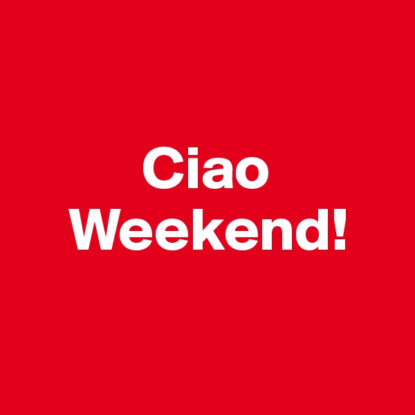 

          Ciao
    Weekend!


