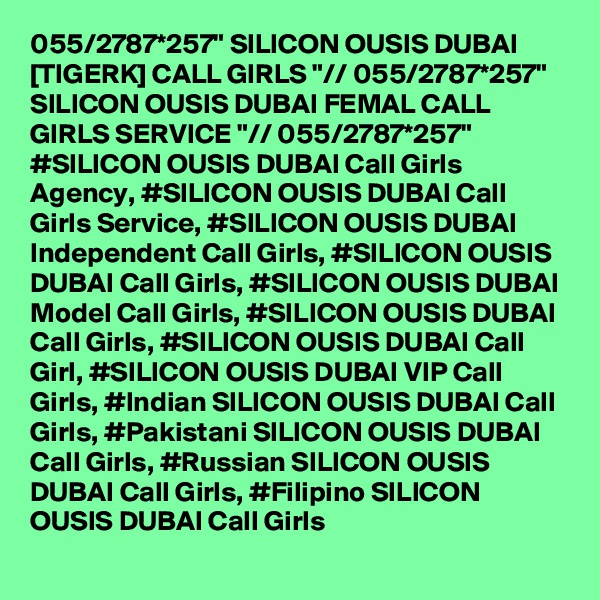 055/2787*257" SILICON OUSIS DUBAI [TIGERK] CALL GIRLS "// 055/2787*257" SILICON OUSIS DUBAI FEMAL CALL GIRLS SERVICE "// 055/2787*257" #SILICON OUSIS DUBAI Call Girls Agency, #SILICON OUSIS DUBAI Call Girls Service, #SILICON OUSIS DUBAI Independent Call Girls, #SILICON OUSIS DUBAI Call Girls, #SILICON OUSIS DUBAI Model Call Girls, #SILICON OUSIS DUBAI Call Girls, #SILICON OUSIS DUBAI Call Girl, #SILICON OUSIS DUBAI VIP Call Girls, #Indian SILICON OUSIS DUBAI Call Girls, #Pakistani SILICON OUSIS DUBAI Call Girls, #Russian SILICON OUSIS DUBAI Call Girls, #Filipino SILICON OUSIS DUBAI Call Girls