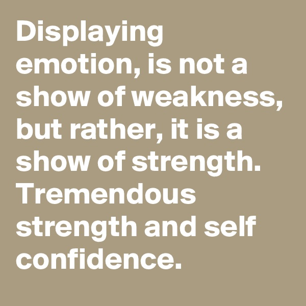 Displaying emotion, is not a show of weakness, 
but rather, it is a show of strength. 
Tremendous strength and self confidence.  