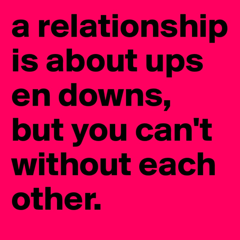 a relationship is about ups en downs, but you can't without each other.