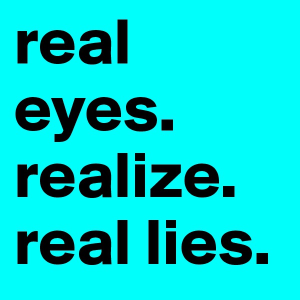 real eyes. 
realize.
real lies.