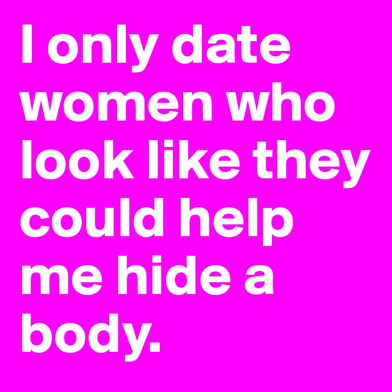 I only date women who look like they could help me hide a body.