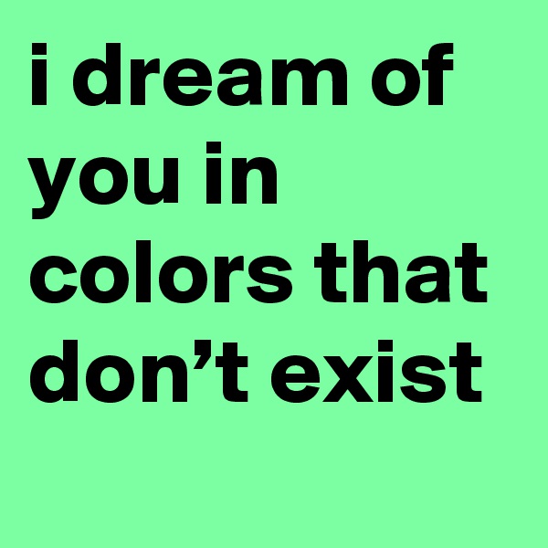 i dream of you in colors that don’t exist