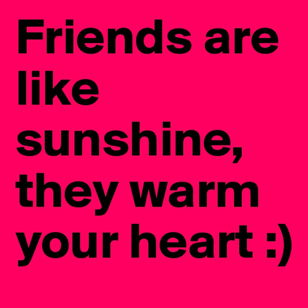 Friends are like sunshine, they warm your heart :)