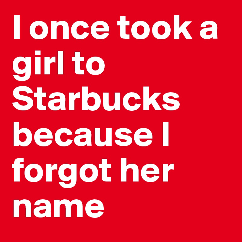 I once took a girl to Starbucks because I forgot her name