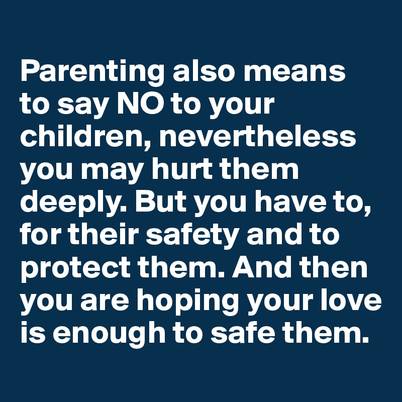 
Parenting also means to say NO to your children, nevertheless you may hurt them deeply. But you have to, for their safety and to protect them. And then you are hoping your love is enough to safe them.