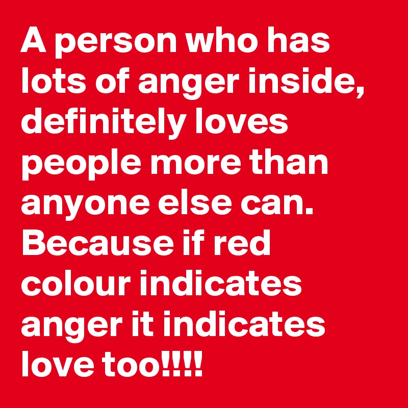 A person who has lots of anger inside, definitely loves people more than anyone else can. 
Because if red colour indicates anger it indicates love too!!!! 