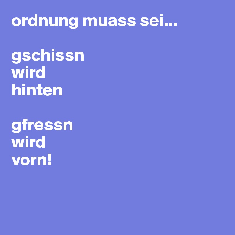 ordnung muass sei...

gschissn
wird
hinten

gfressn
wird
vorn! 


