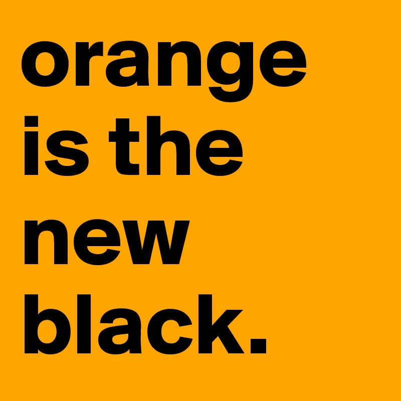 orange is the new black.
