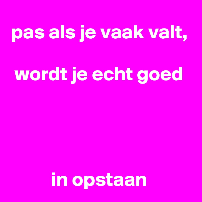 pas als je vaak valt,

wordt je echt goed



 
in opstaan