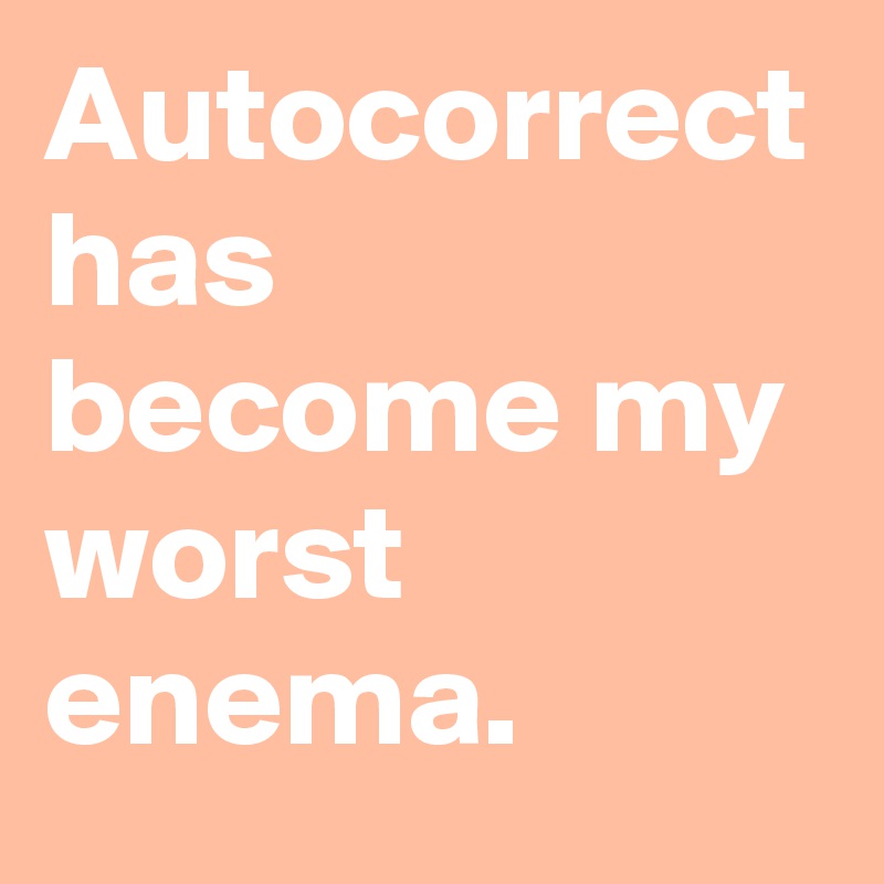 Autocorrect has become my worst enema.