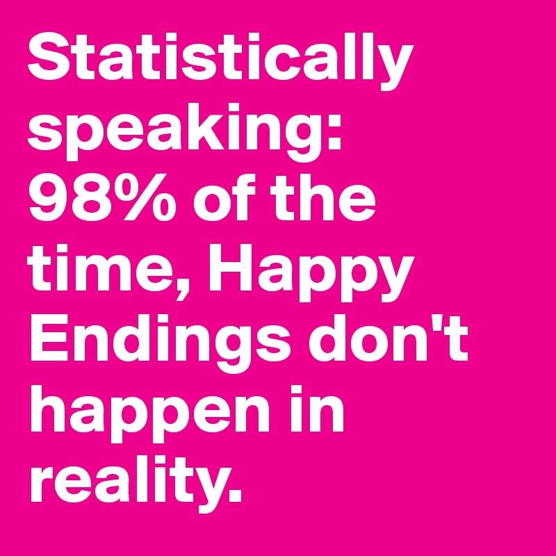 Statistically speaking: 
98% of the time, Happy Endings don't happen in reality. 
