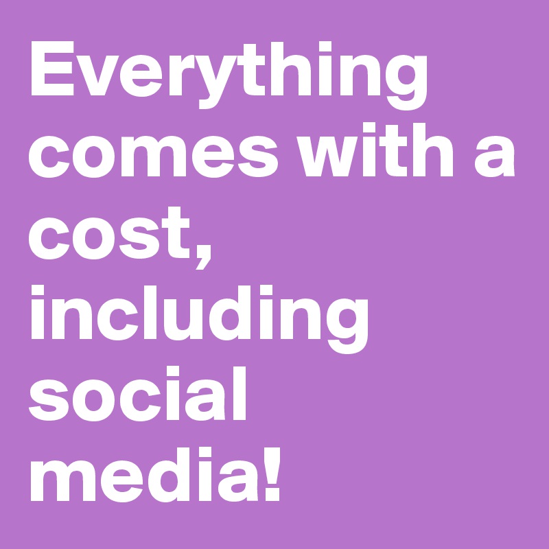 Everything comes with a cost, including social media!