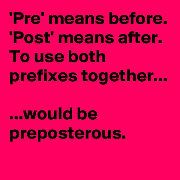 'Pre' means before.
'Post' means after.
To use both prefixes together...

...would be preposterous.