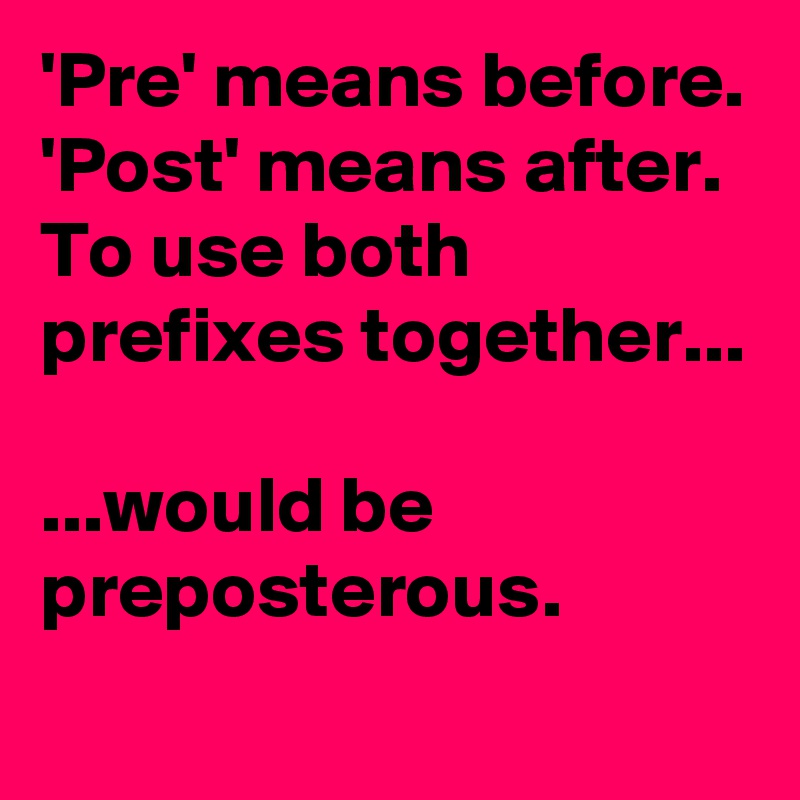 'Pre' means before.
'Post' means after.
To use both prefixes together...

...would be preposterous.