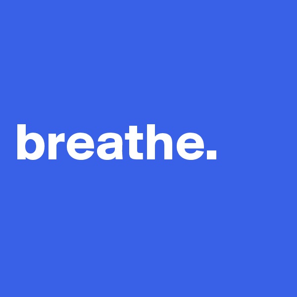 

breathe.

