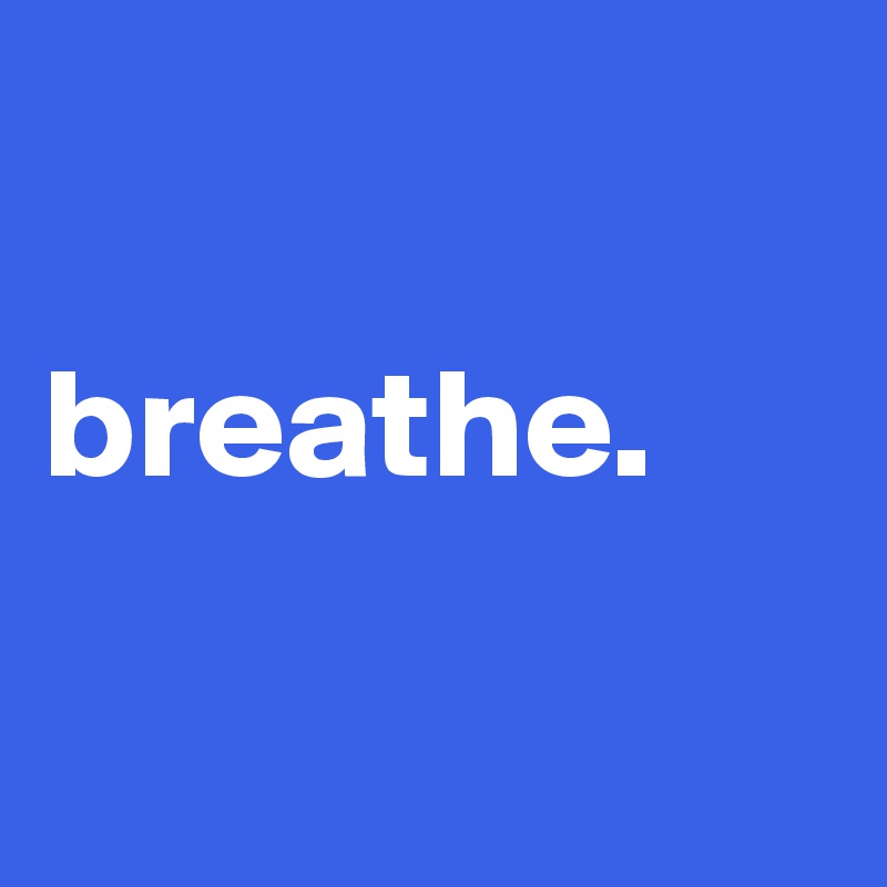 

breathe.

