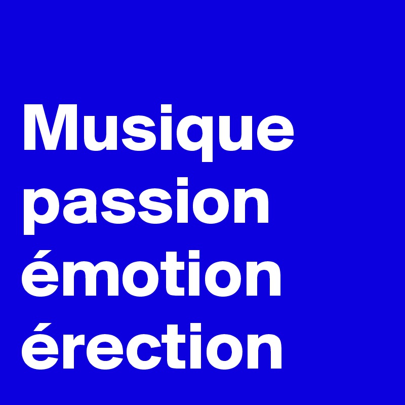 
Musique 
passion 
émotion 
érection 