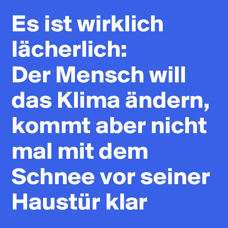 Es ist wirklich lächerlich:
Der Mensch will das Klima ändern, kommt aber nicht mal mit dem Schnee vor seiner Haustür klar