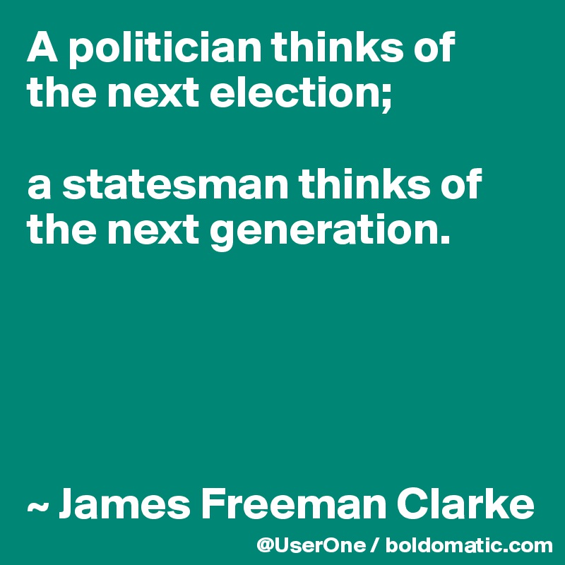 A politician thinks of
the next election;

a statesman thinks of the next generation. 





~ James Freeman Clarke
