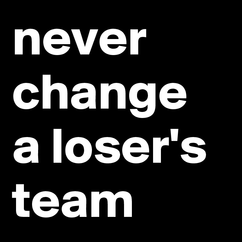 never change a loser's team