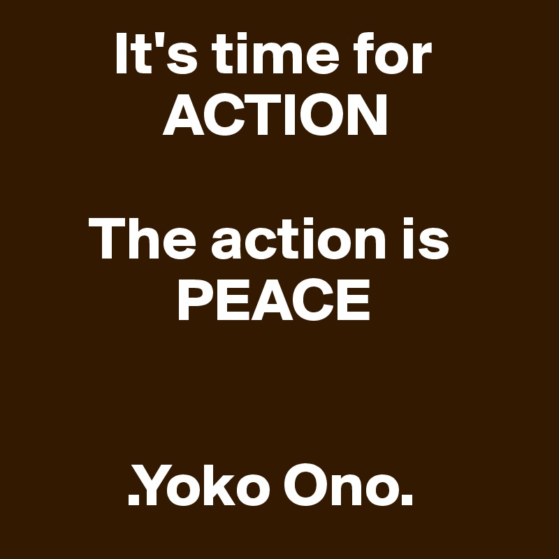        It's time for 
           ACTION

     The action is 
            PEACE


        .Yoko Ono.