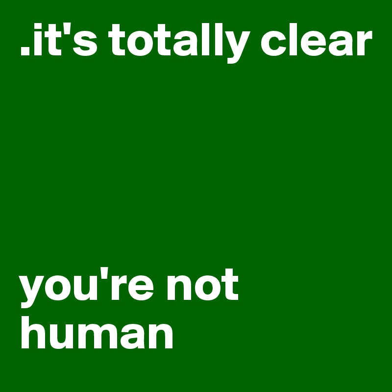 .it's totally clear




you're not human