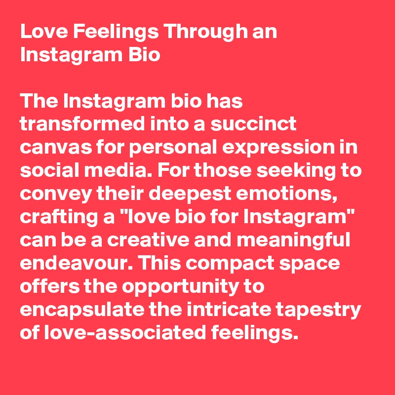 Love Feelings Through an Instagram Bio

The Instagram bio has transformed into a succinct canvas for personal expression in social media. For those seeking to convey their deepest emotions, crafting a "love bio for Instagram" can be a creative and meaningful endeavour. This compact space offers the opportunity to encapsulate the intricate tapestry of love-associated feelings.