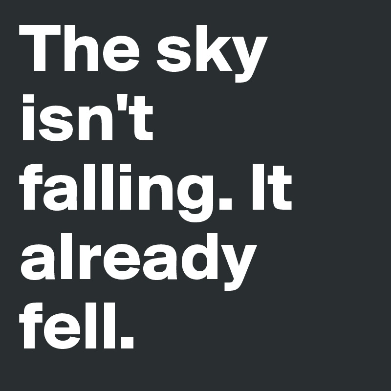 The sky isn't falling. It already fell. 