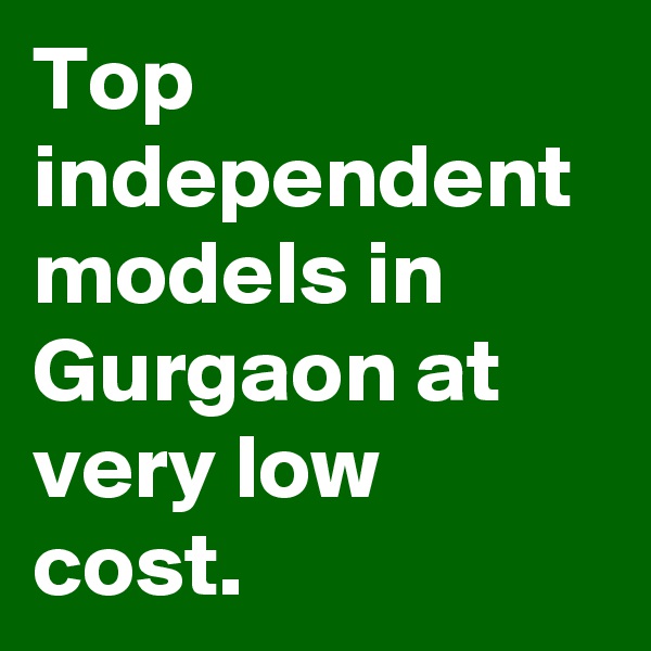 Top independent models in Gurgaon at very low cost.