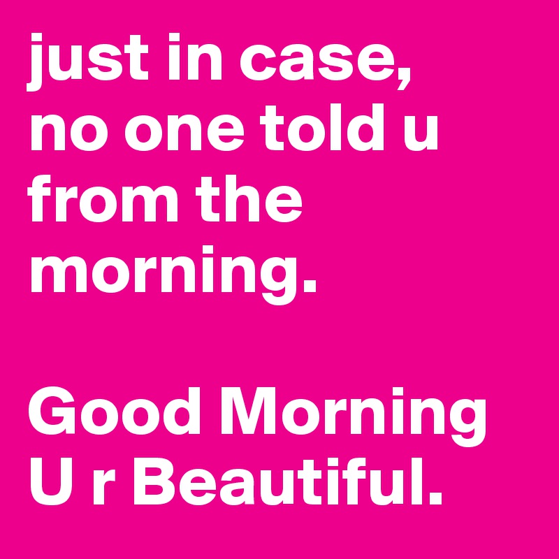 just in case,
no one told u from the morning. 

Good Morning
U r Beautiful.