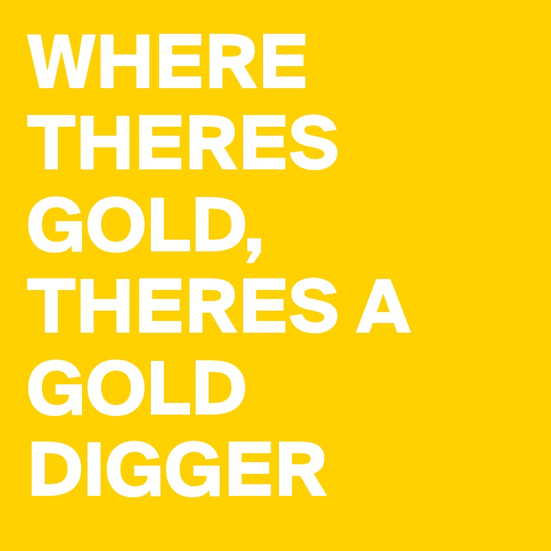 WHERE THERES GOLD, THERES A GOLD DIGGER