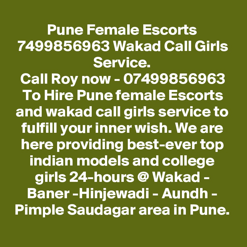 Pune Female Escorts 7499856963 Wakad Call Girls Service.
Call Roy now - 07499856963 To Hire Pune female Escorts and wakad call girls service to fulfill your inner wish. We are here providing best-ever top indian models and college girls 24-hours @ Wakad - Baner -Hinjewadi - Aundh - Pimple Saudagar area in Pune.

