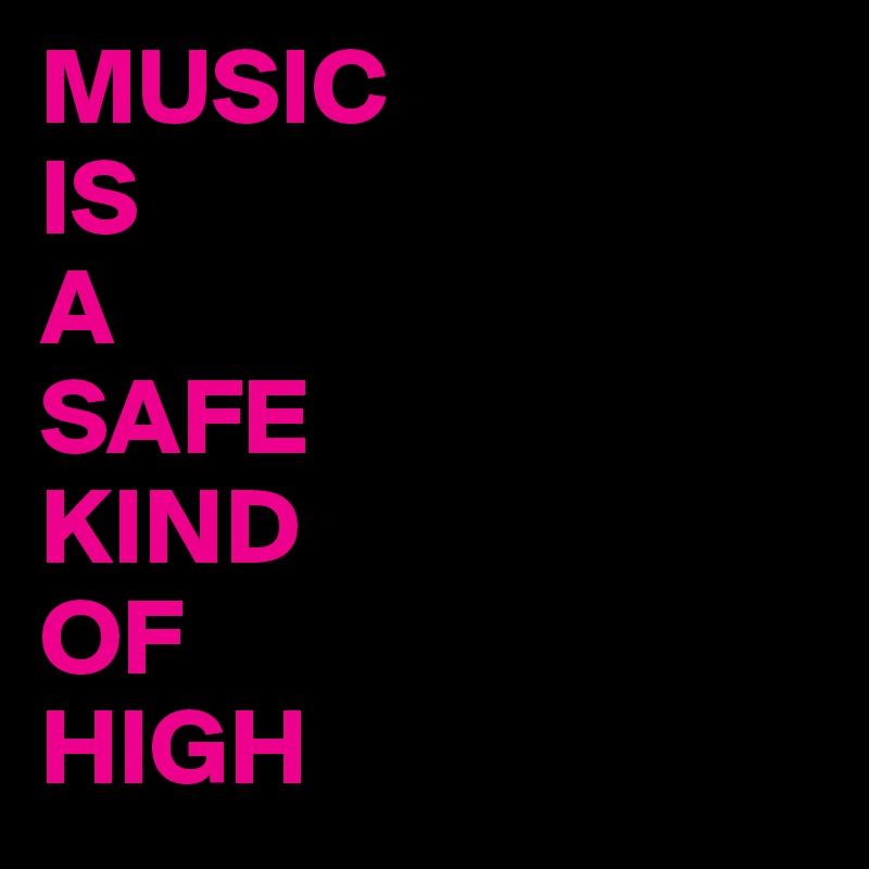 MUSIC
IS
A
SAFE
KIND
OF
HIGH 