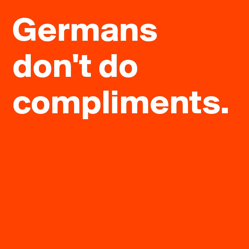 Germans don't do compliments.