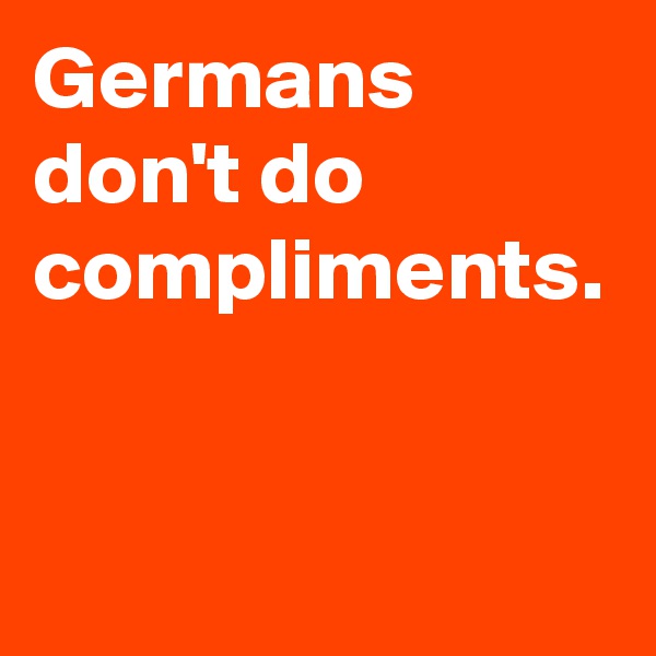 Germans don't do compliments.