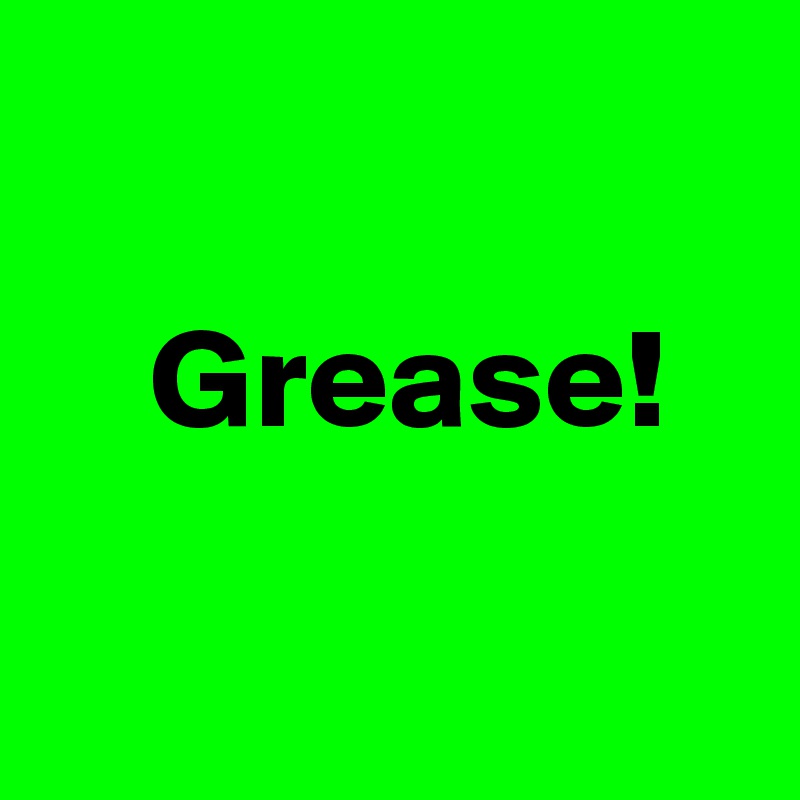 

    Grease!

