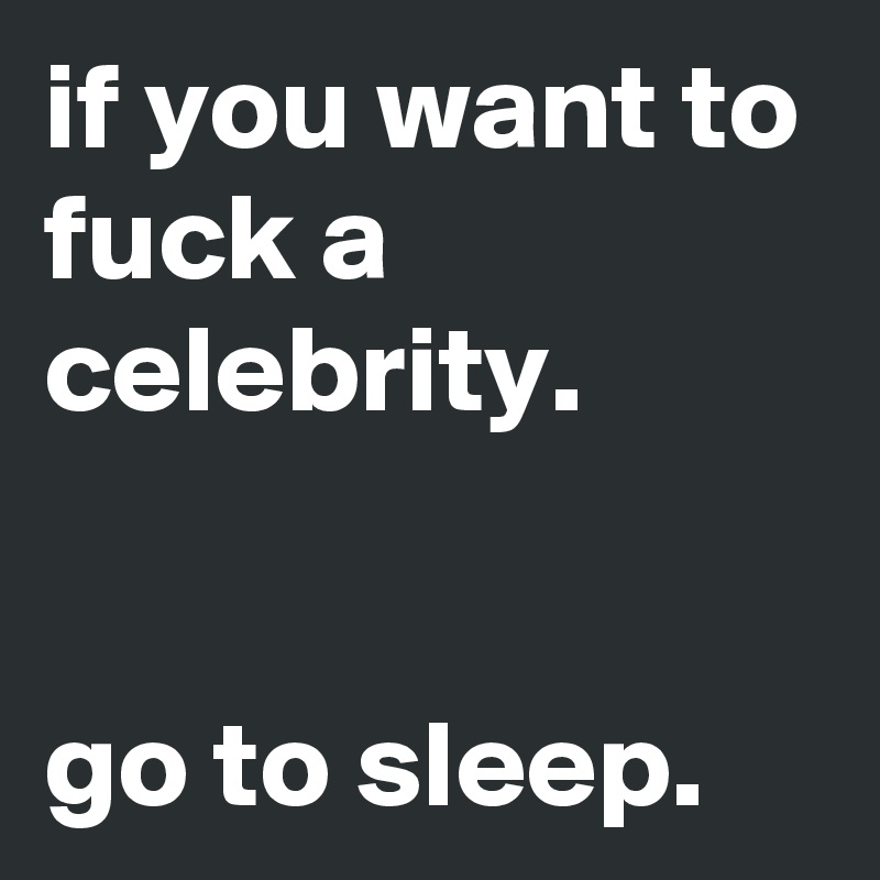 if you want to fuck a celebrity.


go to sleep.